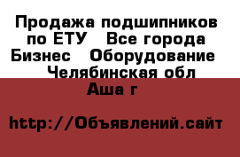 Продажа подшипников по ЕТУ - Все города Бизнес » Оборудование   . Челябинская обл.,Аша г.